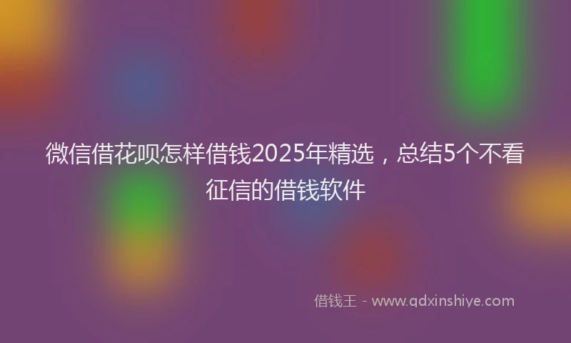 微信借花呗怎样借钱2025年精选，总结5个不看征信的借钱软件