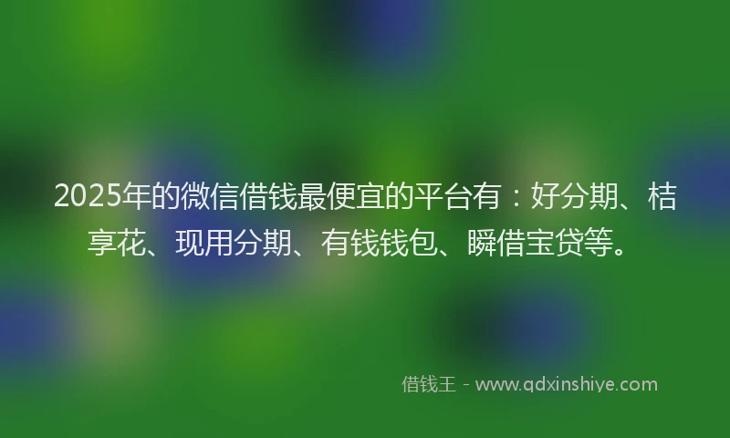 2025年的微信借钱最便宜的平台有：好分期、桔享花、现用分期、有钱钱包、瞬借宝贷等。
