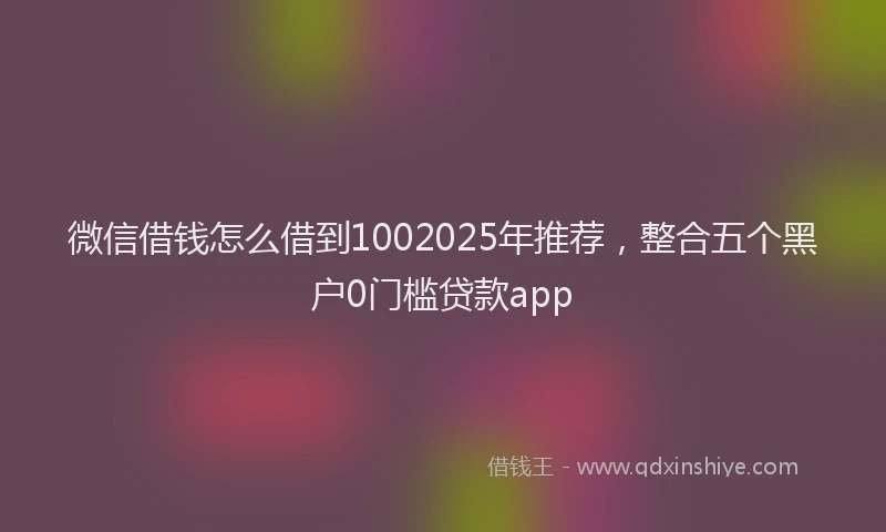 微信借钱怎么借到1002025年推荐，整合五个黑户0门槛贷款app