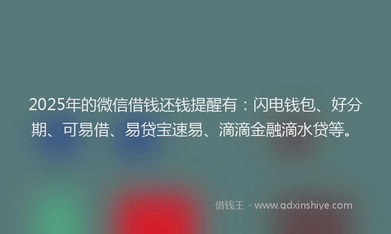 2025年的微信借钱还钱提醒有：闪电钱包、好分期、可易借、易贷宝速易、滴滴金融滴水贷等。