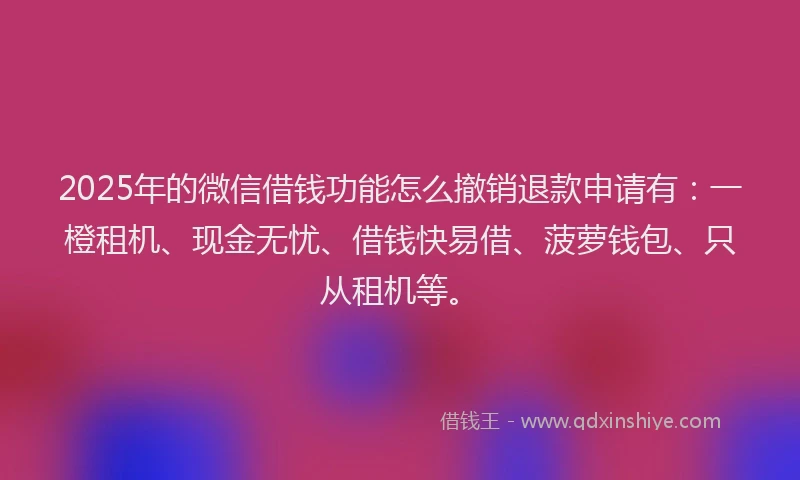 2025年的微信借钱功能怎么撤销退款申请有：一橙租机、现金无忧、借钱快易借、菠萝钱包、只从租机等。