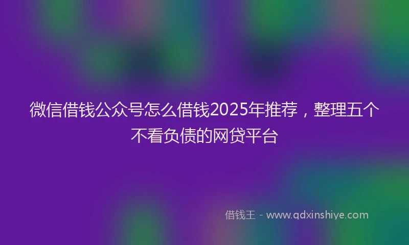 微信借钱公众号怎么借钱2025年推荐，整理五个不看负债的网贷平台