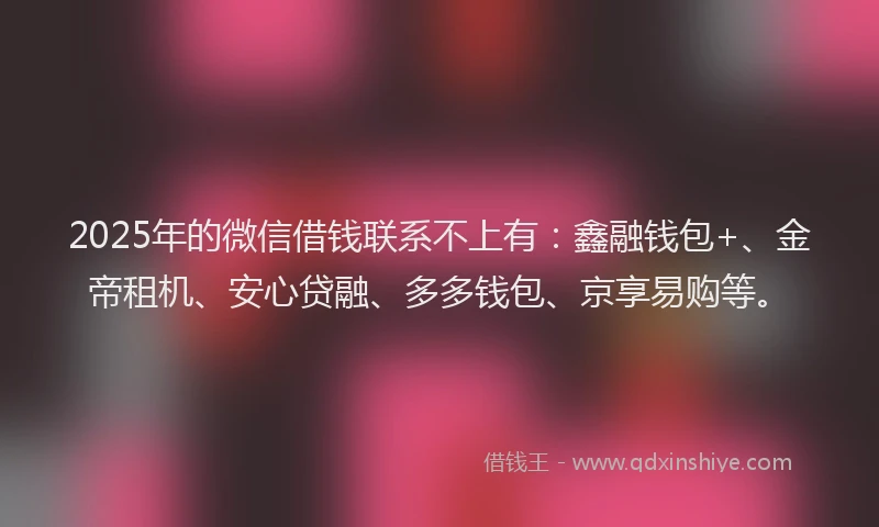2025年的微信借钱联系不上有：鑫融钱包+、金帝租机、安心贷融、多多钱包、京享易购等。
