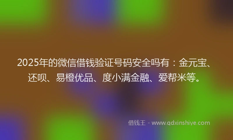 2025年的微信借钱验证号码安全吗有：金元宝、还呗、易橙优品、度小满金融、爱帮米等。