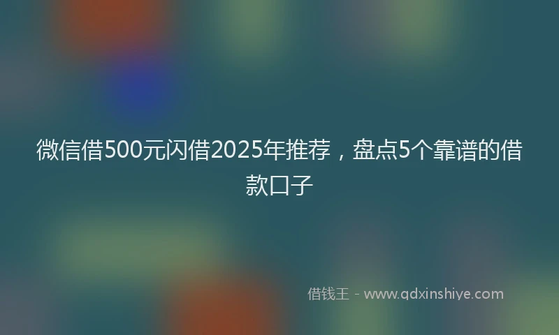 微信借500元闪借2025年推荐，盘点5个靠谱的借款口子