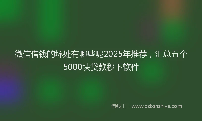 微信借钱的坏处有哪些呢2025年推荐，汇总五个5000块贷款秒下软件