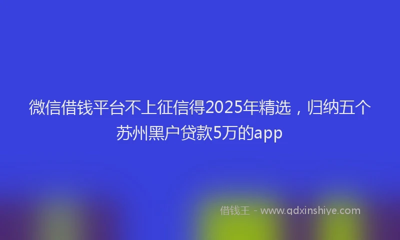 微信借钱平台不上征信得2025年精选，归纳五个苏州黑户贷款5万的app