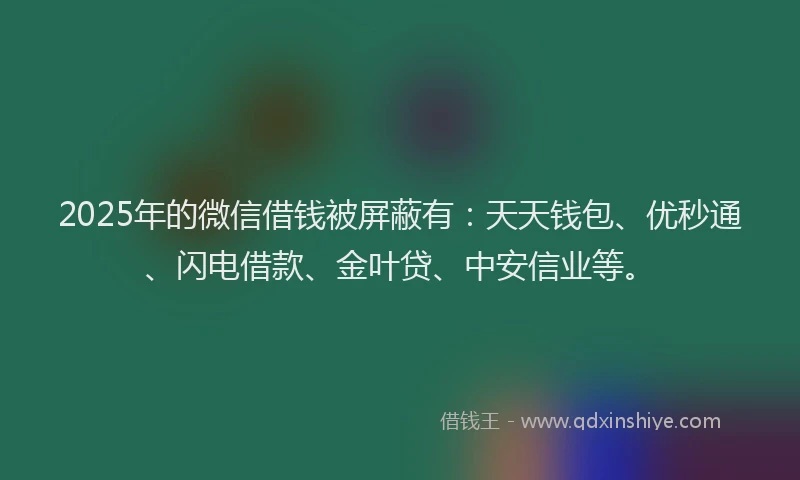 2025年的微信借钱被屏蔽有：天天钱包、优秒通、闪电借款、金叶贷、中安信业等。