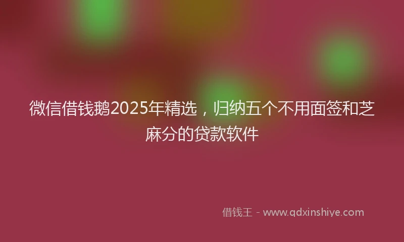 微信借钱鹅2025年精选，归纳五个不用面签和芝麻分的贷款软件