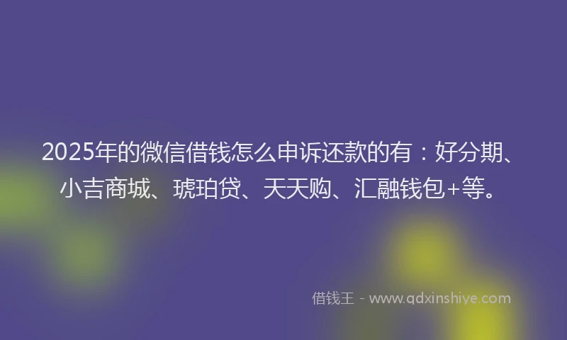2025年的微信借钱怎么申诉还款的有：好分期、小吉商城、琥珀贷、天天购、汇融钱包+等。