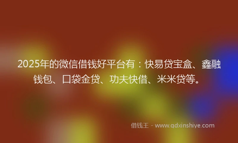 2025年的微信借钱好平台有：快易贷宝盒、鑫融钱包、口袋金贷、功夫快借、米米贷等。