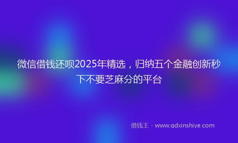 微信借钱还呗2025年精选，归纳五个金融创新秒下不要芝麻分的平台