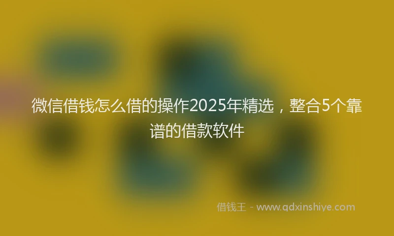 微信借钱怎么借的操作2025年精选，整合5个靠谱的借款软件
