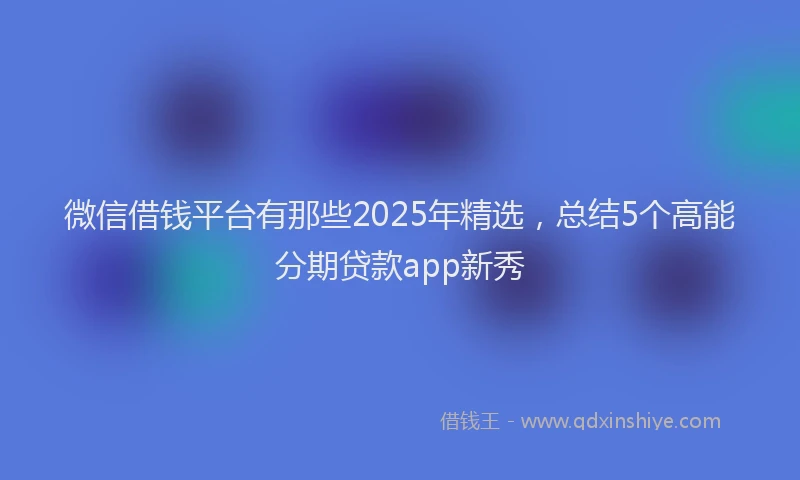 微信借钱平台有那些2025年精选，总结5个高能分期贷款app新秀
