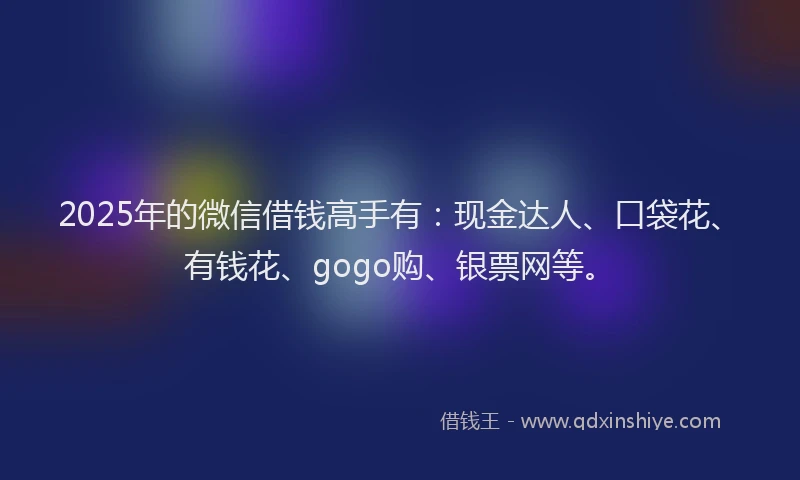 2025年的微信借钱高手有：现金达人、口袋花、有钱花、gogo购、银票网等。