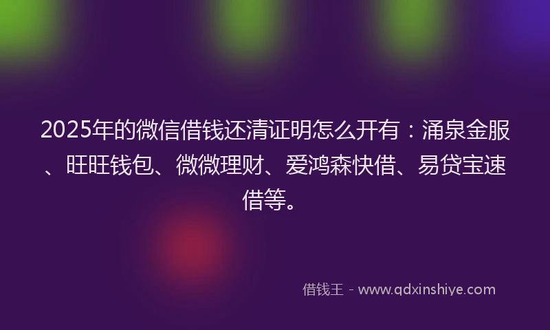 2025年的微信借钱还清证明怎么开有：涌泉金服、旺旺钱包、微微理财、爱鸿森快借、易贷宝速借等。