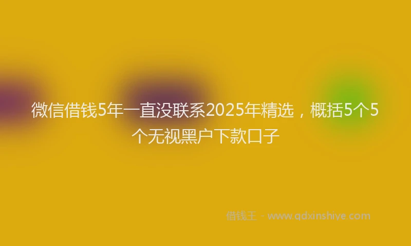 微信借钱5年一直没联系2025年精选，概括5个5个无视黑户下款口子
