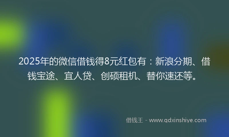 2025年的微信借钱得8元红包有：新浪分期、借钱宝途、宜人贷、创硕租机、替你速还等。