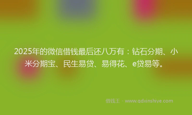 2025年的微信借钱最后还八万有：钻石分期、小米分期宝、民生易贷、易得花、e贷易等。