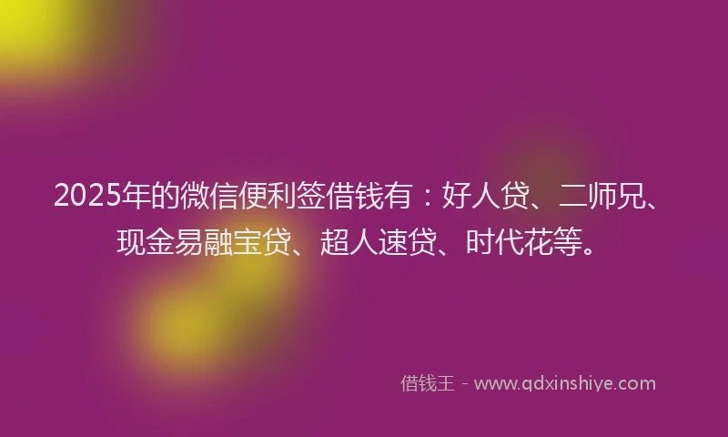 2025年的微信便利签借钱有：好人贷、二师兄、现金易融宝贷、超人速贷、时代花等。