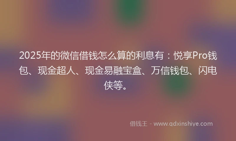 2025年的微信借钱怎么算的利息有：悦享Pro钱包、现金超人、现金易融宝盒、万信钱包、闪电侠等。