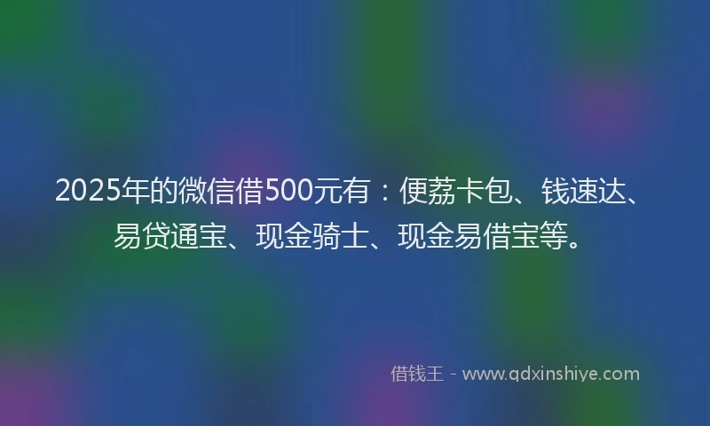 2025年的微信借500元有：便荔卡包、钱速达、易贷通宝、现金骑士、现金易借宝等。
