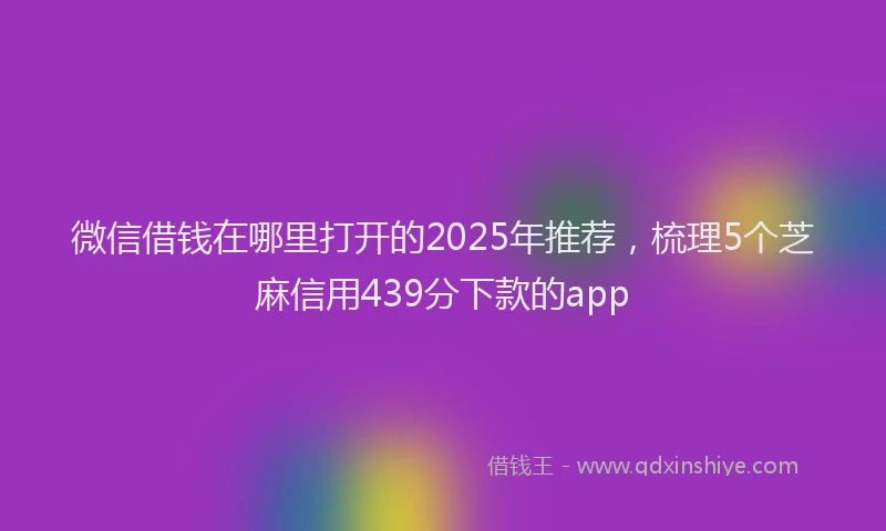 微信借钱在哪里打开的2025年推荐，梳理5个芝麻信用439分下款的app