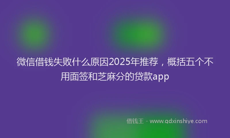 微信借钱失败什么原因2025年推荐，概括五个不用面签和芝麻分的贷款app