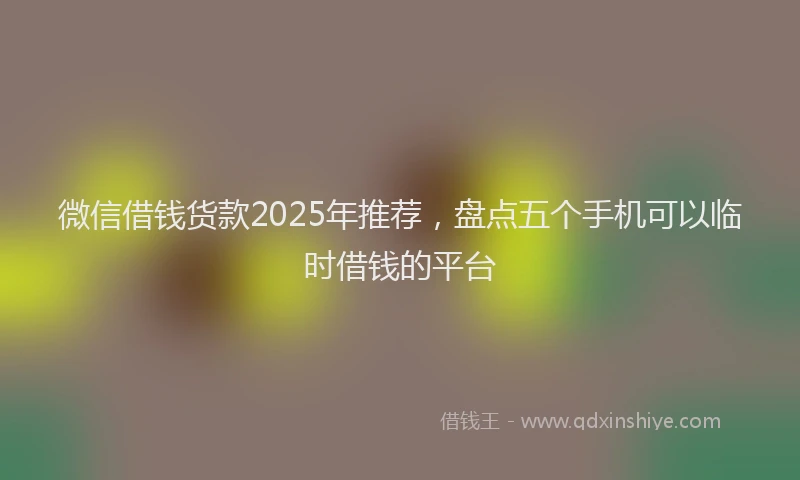 微信借钱货款2025年推荐，盘点五个手机可以临时借钱的平台