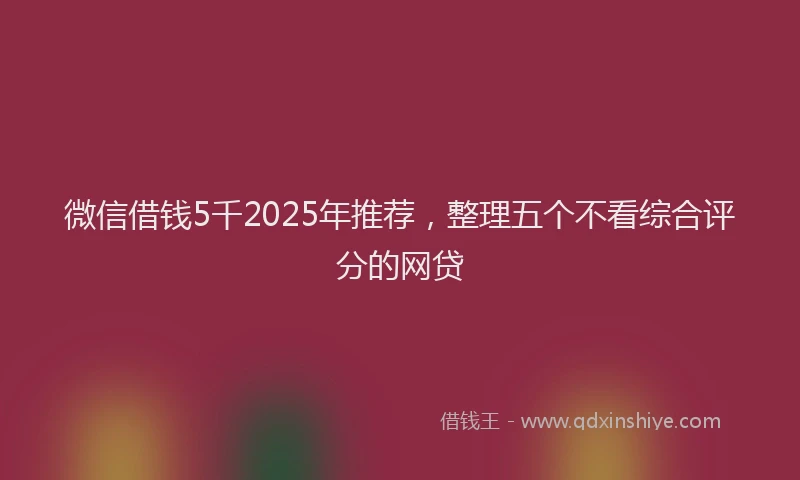 微信借钱5千2025年推荐，整理五个不看综合评分的网贷