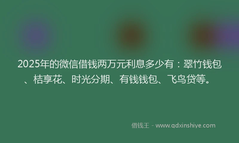 2025年的微信借钱两万元利息多少有：翠竹钱包、桔享花、时光分期、有钱钱包、飞鸟贷等。