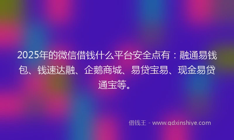 2025年的微信借钱什么平台安全点有：融通易钱包、钱速达融、企鹅商城、易贷宝易、现金易贷通宝等。