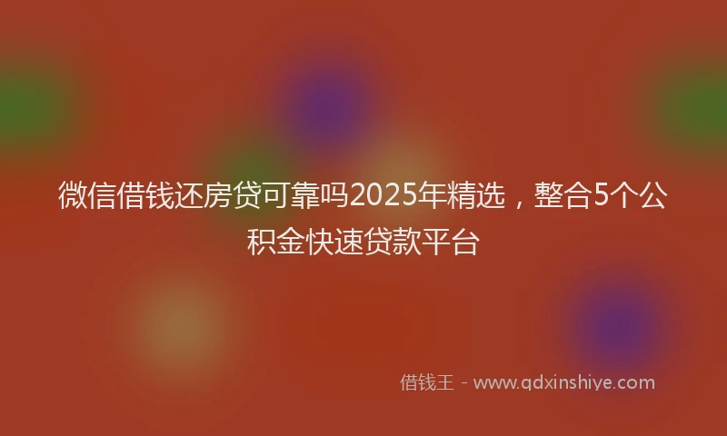 微信借钱还房贷可靠吗2025年精选，整合5个公积金快速贷款平台