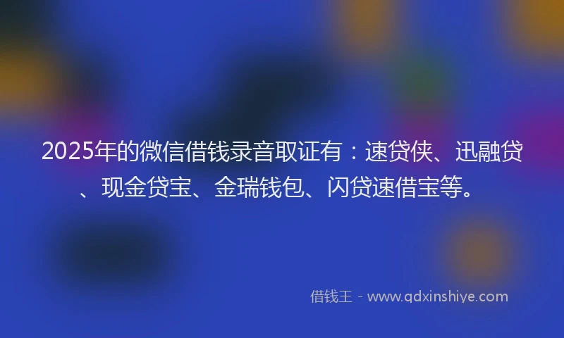 2025年的微信借钱录音取证有：速贷侠、迅融贷、现金贷宝、金瑞钱包、闪贷速借宝等。