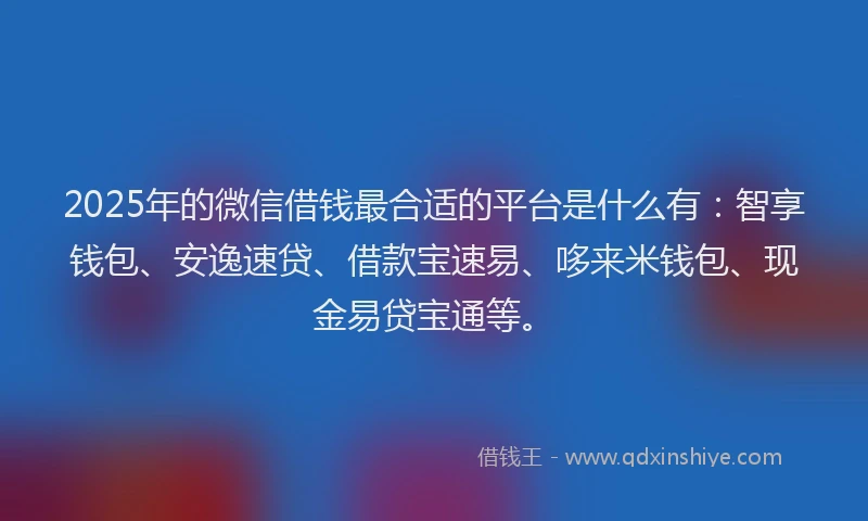 2025年的微信借钱最合适的平台是什么有：智享钱包、安逸速贷、借款宝速易、哆来米钱包、现金易贷宝通等。