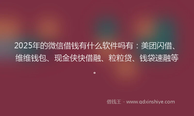 2025年的微信借钱有什么软件吗有：美团闪借、维维钱包、现金侠快借融、粒粒贷、钱袋速融等。