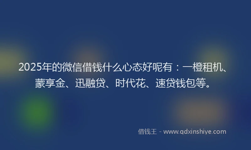 2025年的微信借钱什么心态好呢有：一橙租机、蒙享金、迅融贷、时代花、速贷钱包等。