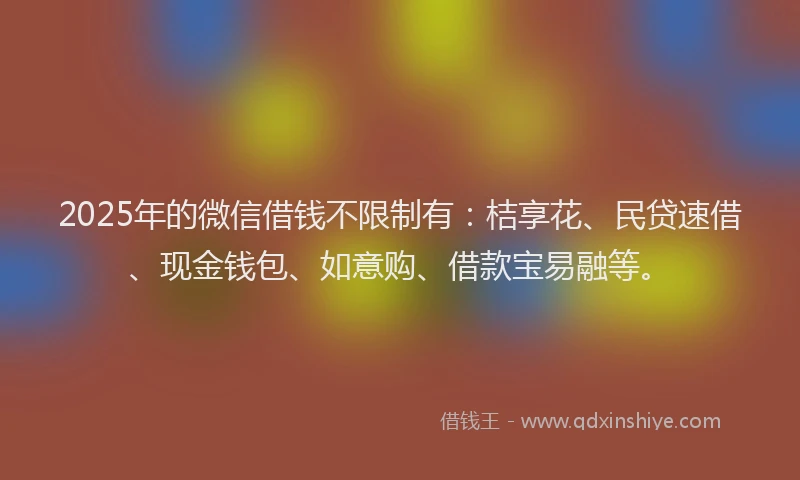 2025年的微信借钱不限制有：桔享花、民贷速借、现金钱包、如意购、借款宝易融等。