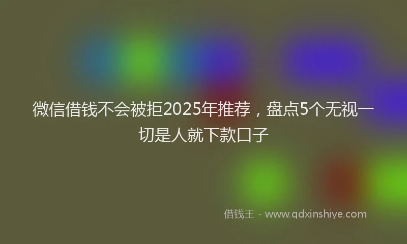 微信借钱不会被拒2025年推荐，盘点5个无视一切是人就下款口子