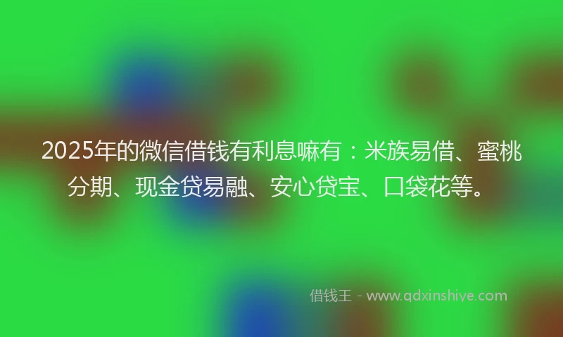 2025年的微信借钱有利息嘛有：米族易借、蜜桃分期、现金贷易融、安心贷宝、口袋花等。