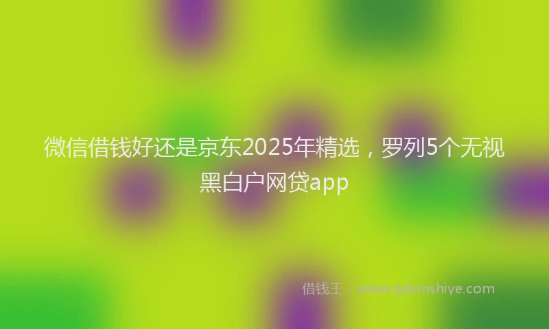 微信借钱好还是京东2025年精选，罗列5个无视黑白户网贷app