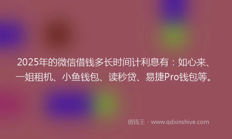 2025年的微信借钱多长时间计利息有：如心来、一姐租机、小鱼钱包、读秒贷、易捷Pro钱包等。