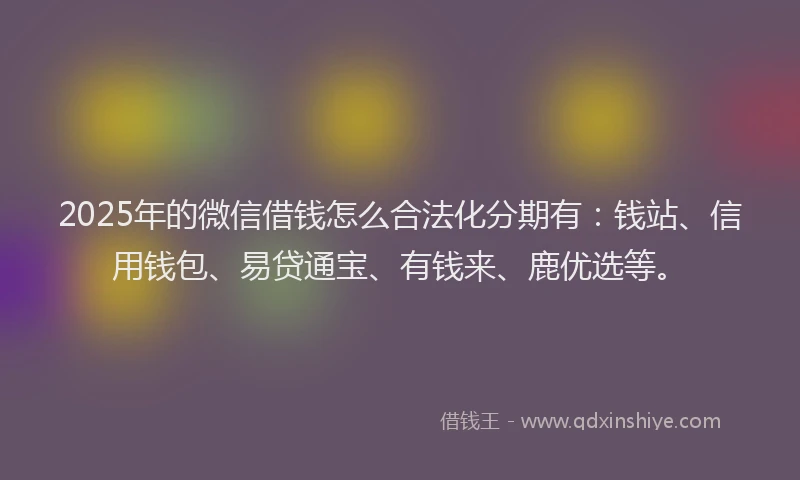 2025年的微信借钱怎么合法化分期有：钱站、信用钱包、易贷通宝、有钱来、鹿优选等。