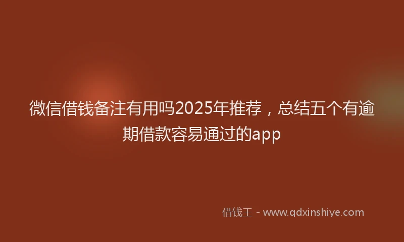 微信借钱备注有用吗2025年推荐，总结五个有逾期借款容易通过的app