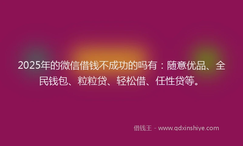 2025年的微信借钱不成功的吗有：随意优品、全民钱包、粒粒贷、轻松借、任性贷等。