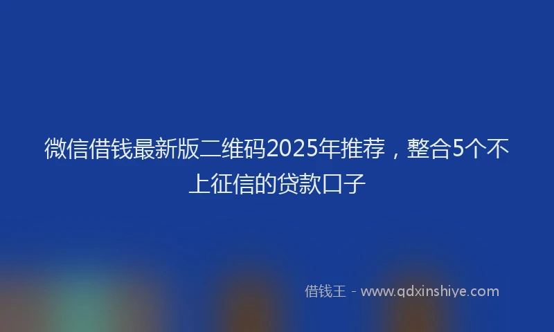 微信借钱最新版二维码2025年推荐，整合5个不上征信的贷款口子