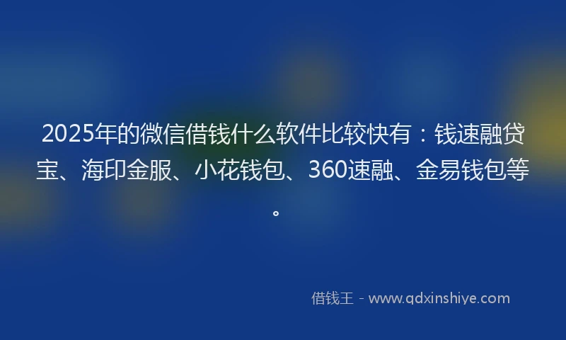 2025年的微信借钱什么软件比较快有：钱速融贷宝、海印金服、小花钱包、360速融、金易钱包等。