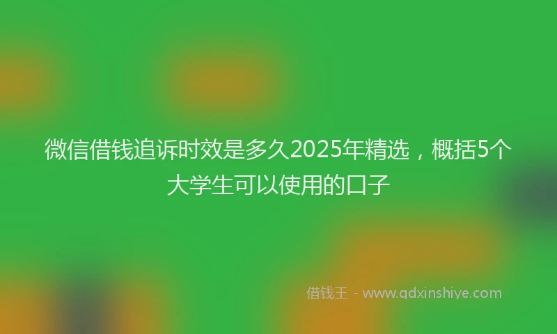 微信借钱追诉时效是多久2025年精选，概括5个大学生可以使用的口子