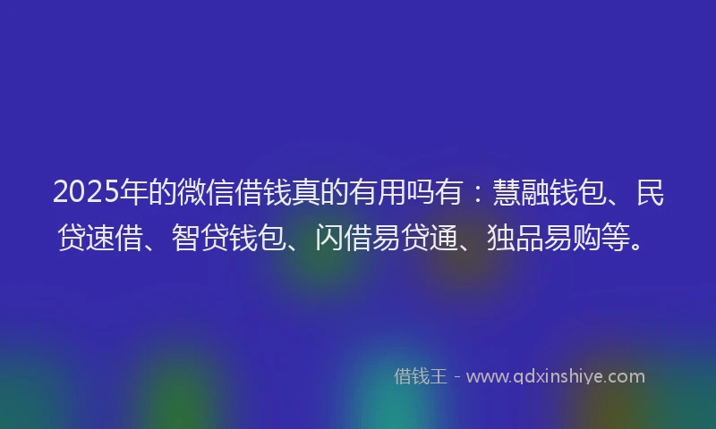 2025年的微信借钱真的有用吗有：慧融钱包、民贷速借、智贷钱包、闪借易贷通、独品易购等。