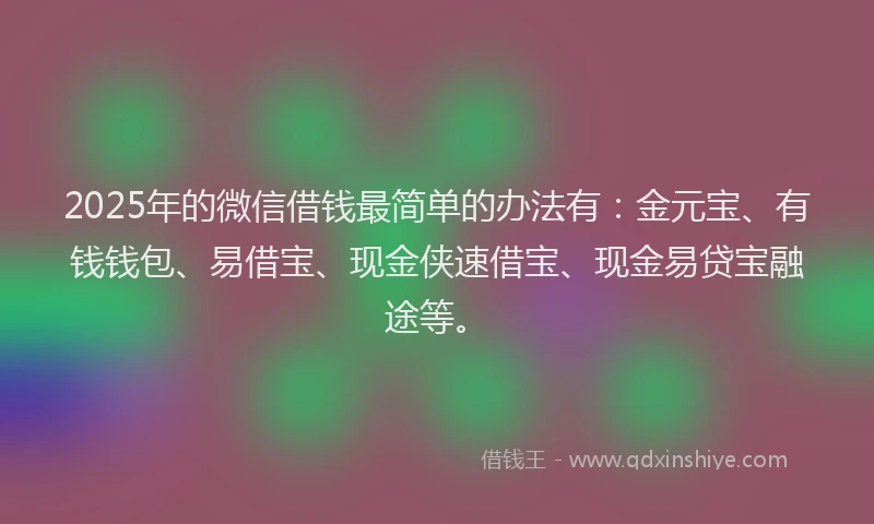 2025年的微信借钱最简单的办法有：金元宝、有钱钱包、易借宝、现金侠速借宝、现金易贷宝融途等。